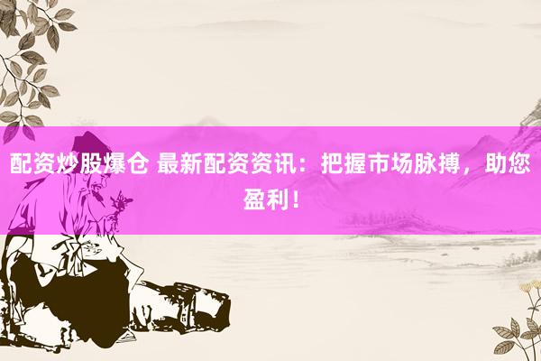 配资炒股爆仓 最新配资资讯：把握市场脉搏，助您盈利！