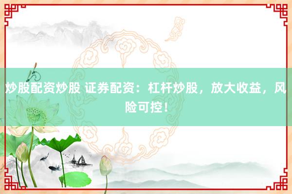 炒股配资炒股 证券配资：杠杆炒股，放大收益，风险可控！