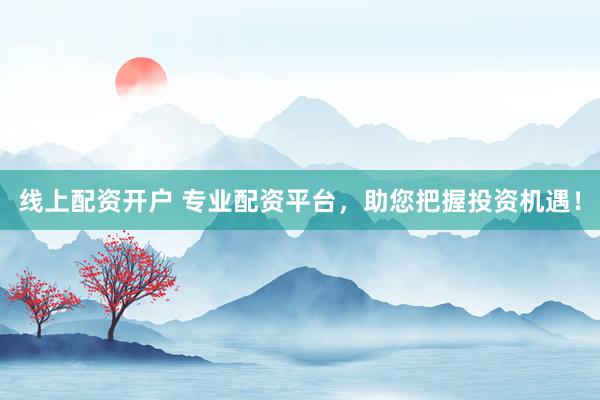线上配资开户 专业配资平台，助您把握投资机遇！