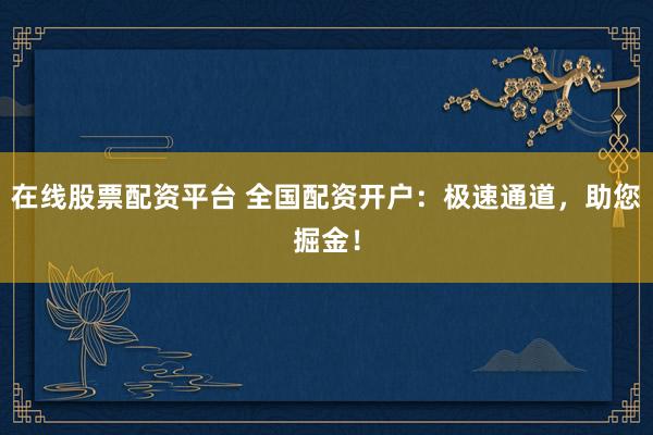 在线股票配资平台 全国配资开户：极速通道，助您掘金！