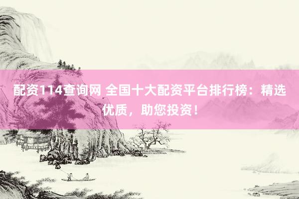 配资114查询网 全国十大配资平台排行榜：精选优质，助您投资！