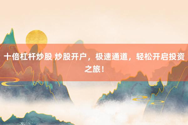 十倍杠杆炒股 炒股开户，极速通道，轻松开启投资之旅！