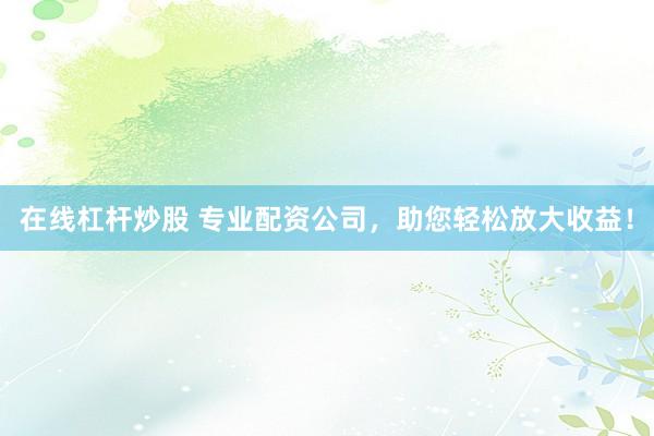 在线杠杆炒股 专业配资公司，助您轻松放大收益！