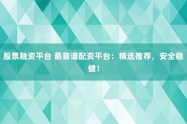 股票融资平台 最靠谱配资平台：精选推荐，安全稳健！