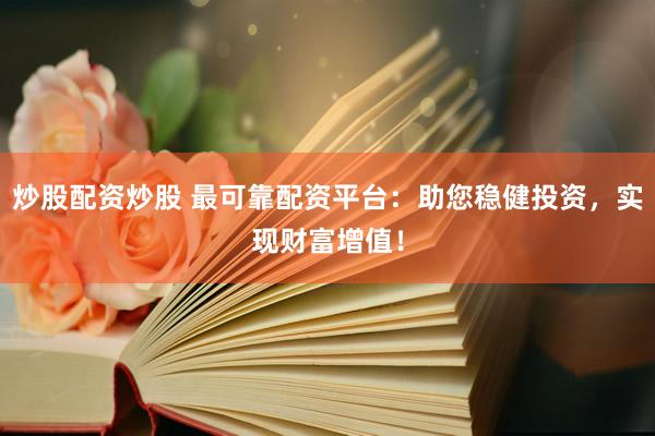 炒股配资炒股 最可靠配资平台：助您稳健投资，实现财富增值！
