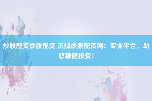 炒股配资炒股配资 正规炒股配资网：专业平台，助您稳健投资！