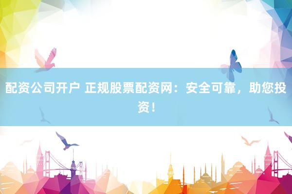 配资公司开户 正规股票配资网：安全可靠，助您投资！