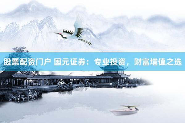 股票配资门户 国元证券：专业投资，财富增值之选