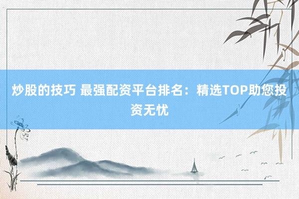炒股的技巧 最强配资平台排名：精选TOP助您投资无忧