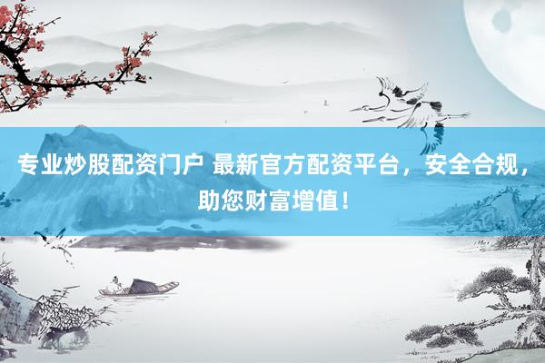 专业炒股配资门户 最新官方配资平台，安全合规，助您财富增值！