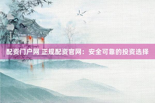 配资门户网 正规配资官网：安全可靠的投资选择