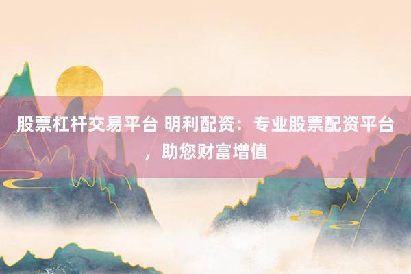 股票杠杆交易平台 明利配资：专业股票配资平台，助您财富增值