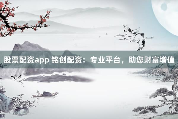 股票配资app 铭创配资：专业平台，助您财富增值