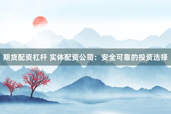 期货配资杠杆 实体配资公司：安全可靠的投资选择
