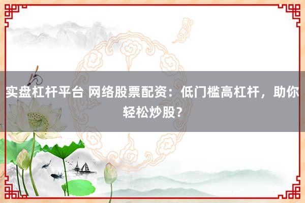 实盘杠杆平台 网络股票配资：低门槛高杠杆，助你轻松炒股？