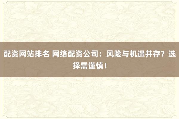 配资网站排名 网络配资公司：风险与机遇并存？选择需谨慎！