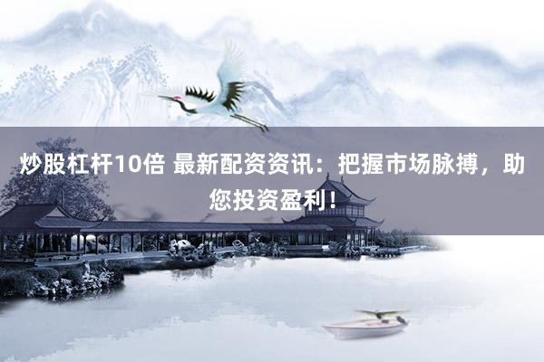 炒股杠杆10倍 最新配资资讯：把握市场脉搏，助您投资盈利！