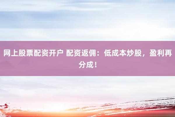 网上股票配资开户 配资返佣：低成本炒股，盈利再分成！