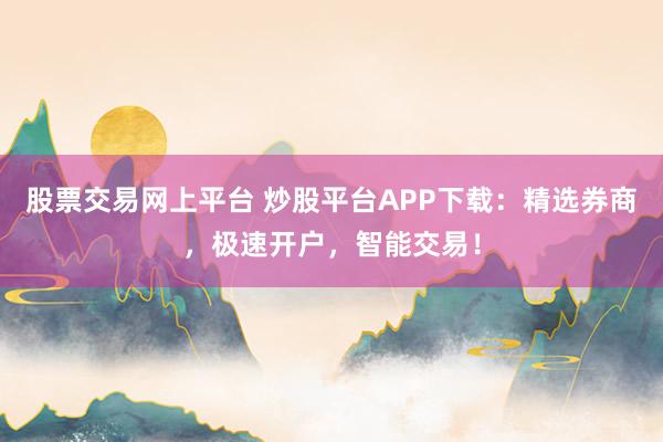 股票交易网上平台 炒股平台APP下载：精选券商，极速开户，智能交易！