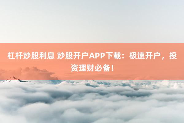 杠杆炒股利息 炒股开户APP下载：极速开户，投资理财必备！