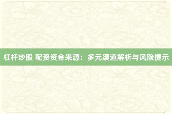 杠杆炒股 配资资金来源：多元渠道解析与风险提示