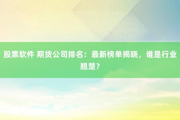 股票软件 期货公司排名：最新榜单揭晓，谁是行业翘楚？