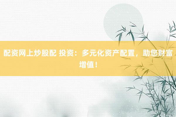 配资网上炒股配 投资：多元化资产配置，助您财富增值！