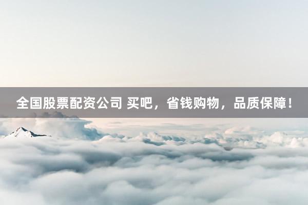 全国股票配资公司 买吧，省钱购物，品质保障！