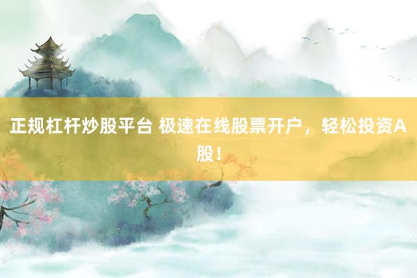 正规杠杆炒股平台 极速在线股票开户，轻松投资A股！