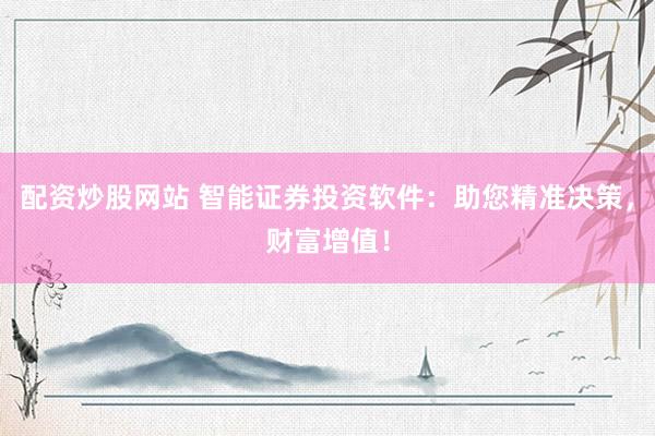 配资炒股网站 智能证券投资软件：助您精准决策，财富增值！