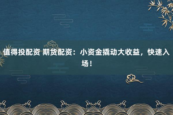 值得投配资 期货配资：小资金撬动大收益，快速入场！