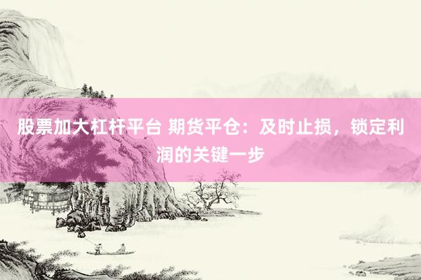 股票加大杠杆平台 期货平仓：及时止损，锁定利润的关键一步