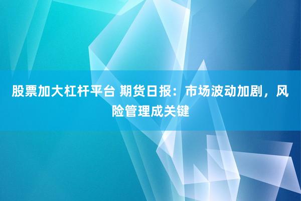 股票加大杠杆平台 期货日报：市场波动加剧，风险管理成关键