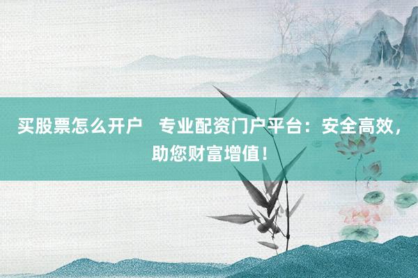 买股票怎么开户   专业配资门户平台：安全高效，助您财富增值！