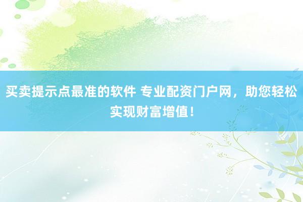 买卖提示点最准的软件 专业配资门户网，助您轻松实现财富增值！