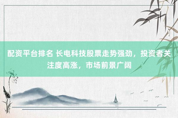 配资平台排名 长电科技股票走势强劲，投资者关注度高涨，市场前景广阔