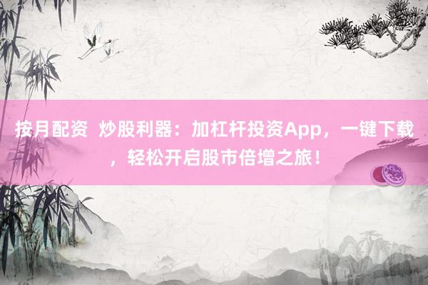 按月配资  炒股利器：加杠杆投资App，一键下载，轻松开启股市倍增之旅！