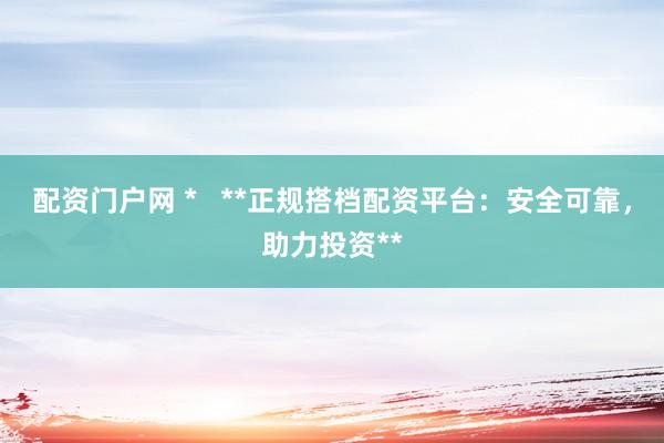 配资门户网 *   **正规搭档配资平台：安全可靠，助力投资**