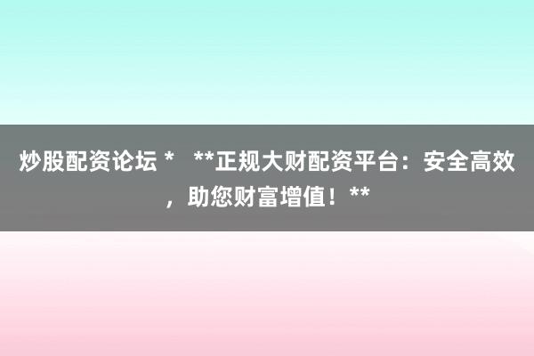 炒股配资论坛 *   **正规大财配资平台：安全高效，助您财富增值！**