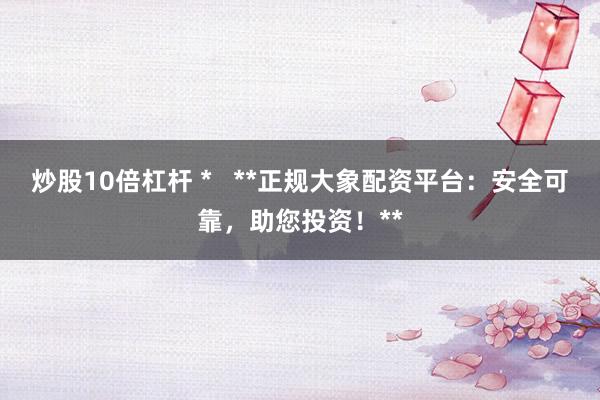 炒股10倍杠杆 *   **正规大象配资平台：安全可靠，助您投资！**