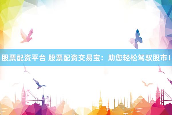 股票配资平台 股票配资交易宝：助您轻松驾驭股市！