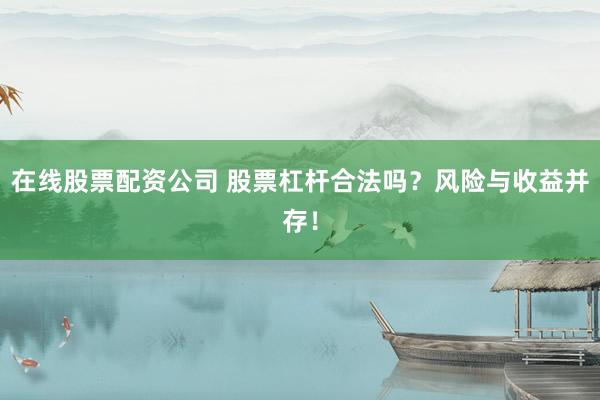 在线股票配资公司 股票杠杆合法吗？风险与收益并存！