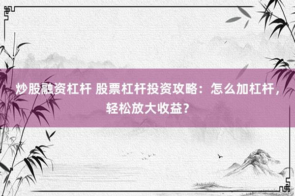 炒股融资杠杆 股票杠杆投资攻略：怎么加杠杆，轻松放大收益？