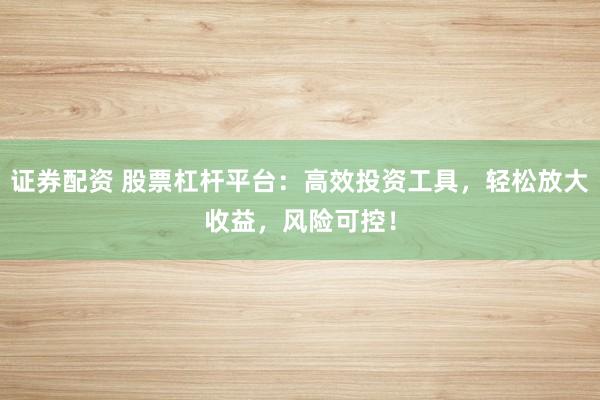 证券配资 股票杠杆平台：高效投资工具，轻松放大收益，风险可控！