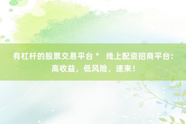 有杠杆的股票交易平台 *   线上配资招商平台：高收益，低风险，速来！