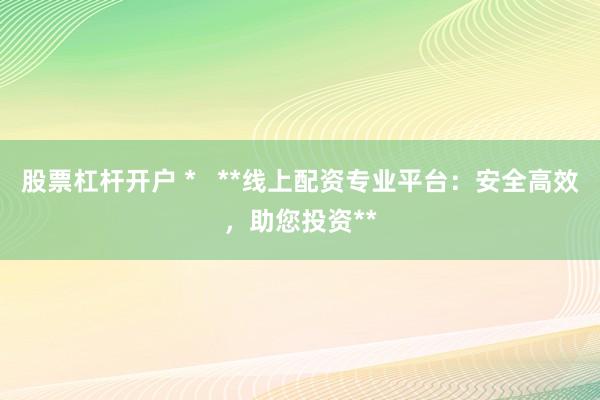 股票杠杆开户 *   **线上配资专业平台：安全高效，助您投资**