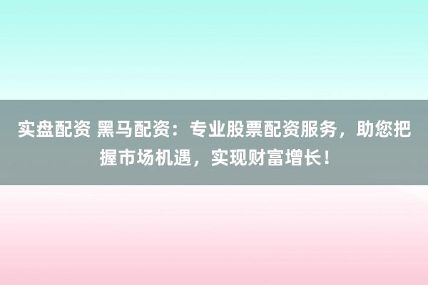 实盘配资 黑马配资：专业股票配资服务，助您把握市场机遇，实现财富增长！