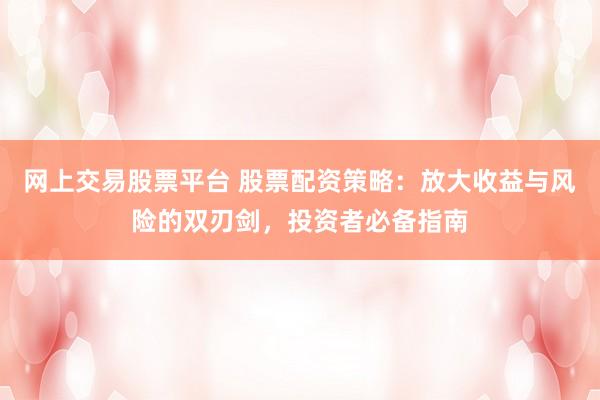 网上交易股票平台 股票配资策略：放大收益与风险的双刃剑，投资者必备指南