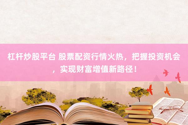 杠杆炒股平台 股票配资行情火热，把握投资机会，实现财富增值新路径！