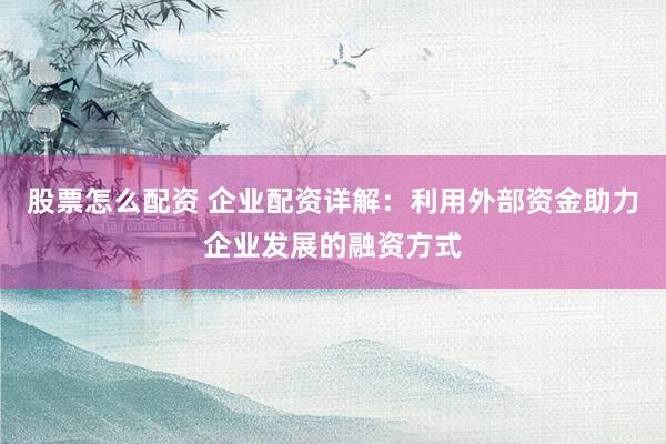 股票怎么配资 企业配资详解：利用外部资金助力企业发展的融资方式